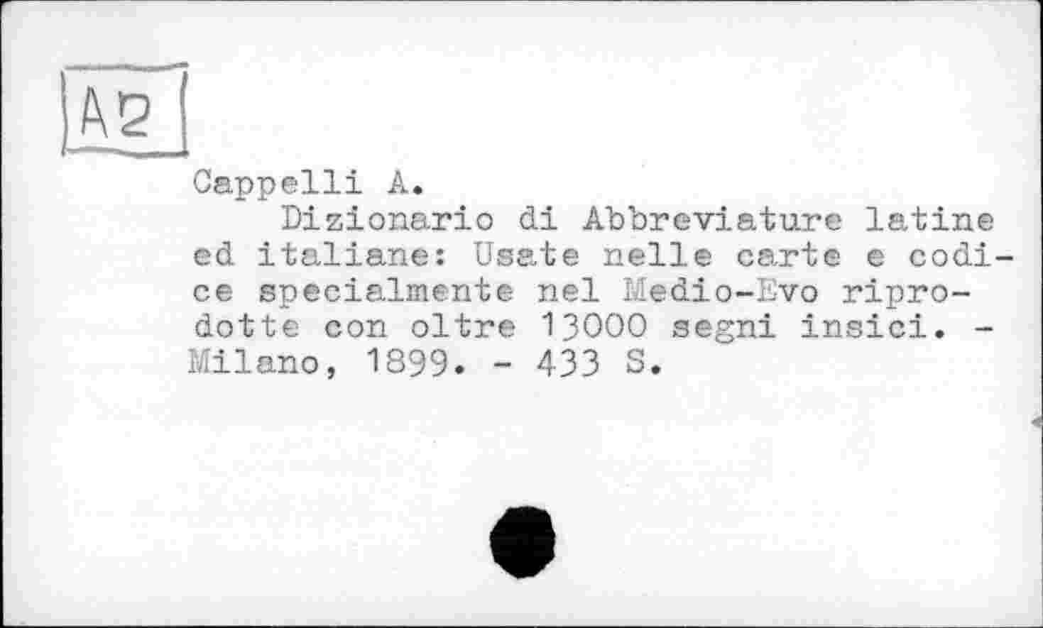 ﻿Cappelli A.
Dizionario di Abbreviature latine ed italiane: Usate nelle carte e codi-ce specialmente nel Medio-Evo ripro-dotte con oltre 13000 segni insici. -Milano, 1899. - 433 S.